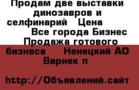 Продам две выставки динозавров и селфинарий › Цена ­ 7 000 000 - Все города Бизнес » Продажа готового бизнеса   . Ненецкий АО,Варнек п.